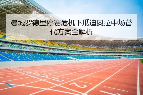 曼城罗德里停赛危机下瓜迪奥拉中场替代方案全解析