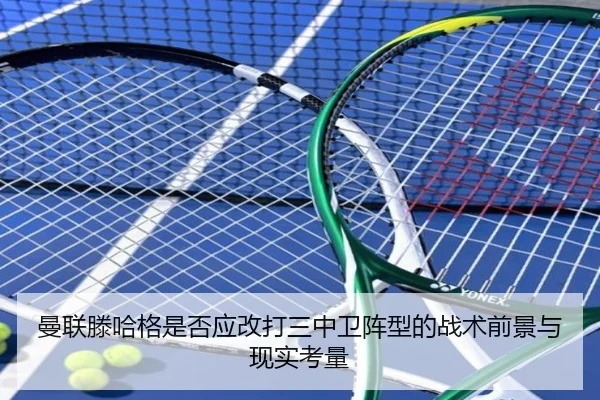 曼联滕哈格是否应改打三中卫阵型的战术前景与现实考量
