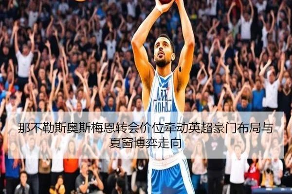那不勒斯奥斯梅恩转会价位牵动英超豪门布局与夏窗博弈走向