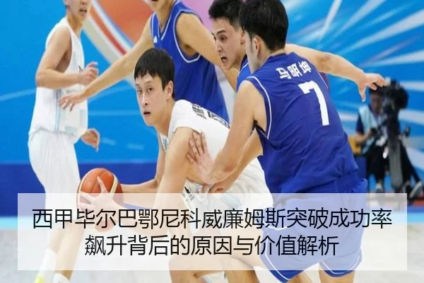 西甲毕尔巴鄂尼科威廉姆斯突破成功率飙升背后的原因与价值解析