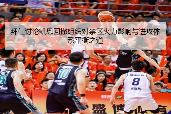 拜仁讨论凯恩回撤组织对禁区火力影响与进攻体系平衡之道