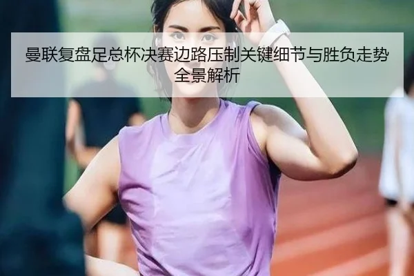 曼联复盘足总杯决赛边路压制关键细节与胜负走势全景解析