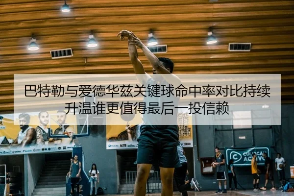 巴特勒与爱德华兹关键球命中率对比持续升温谁更值得最后一投信赖