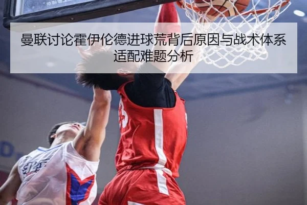 曼联讨论霍伊伦德进球荒背后原因与战术体系适配难题分析