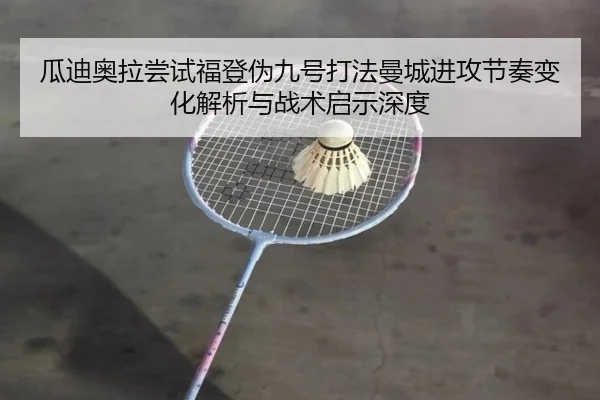 瓜迪奥拉尝试福登伪九号打法曼城进攻节奏变化解析与战术启示深度